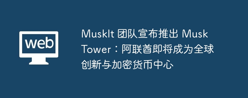 muskit 团队宣布推出 musk tower：阿联酋即将成为全球创新与加密货币中心